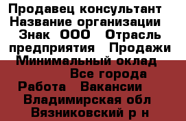 Продавец-консультант › Название организации ­ Знак, ООО › Отрасль предприятия ­ Продажи › Минимальный оклад ­ 15 000 - Все города Работа » Вакансии   . Владимирская обл.,Вязниковский р-н